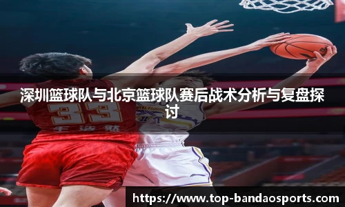 深圳篮球队与北京篮球队赛后战术分析与复盘探讨